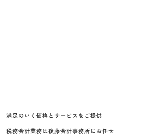 SUPPORT YOUR WORRIES 満足のいく価格とサービスをご提供 税務会計業務は後藤会計事務所にお任せ